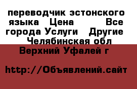 переводчик эстонского языка › Цена ­ 400 - Все города Услуги » Другие   . Челябинская обл.,Верхний Уфалей г.